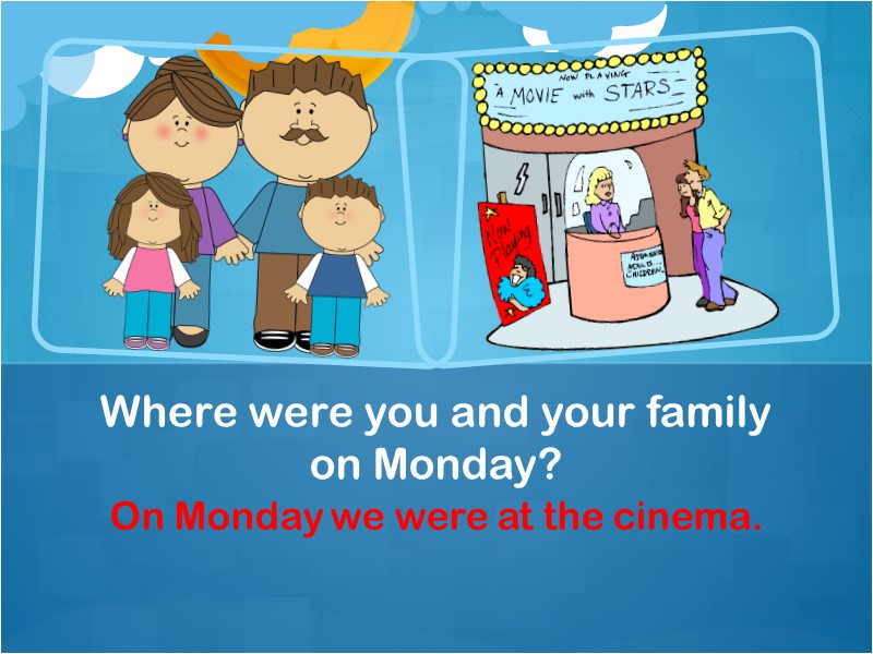 On Monday we were at the cinema. Where were you and your family on